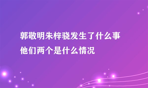 郭敬明朱梓骁发生了什么事 他们两个是什么情况