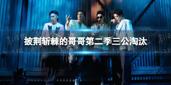 披荆斩棘的哥哥第二季三公淘汰 披荆斩棘2三公淘汰名单