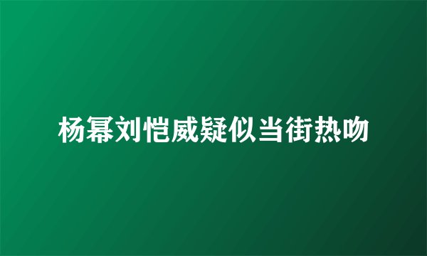 杨幂刘恺威疑似当街热吻