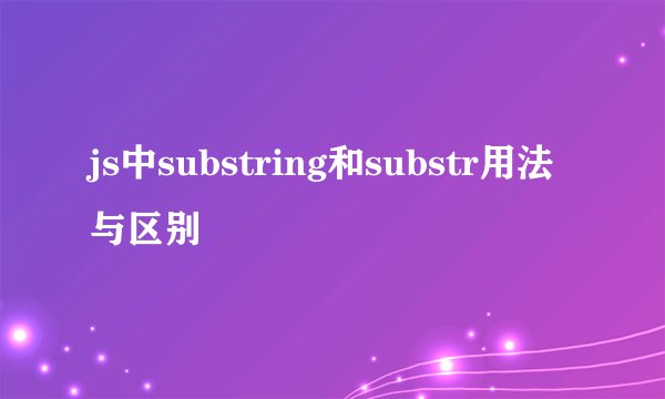 js中substring和substr用法与区别