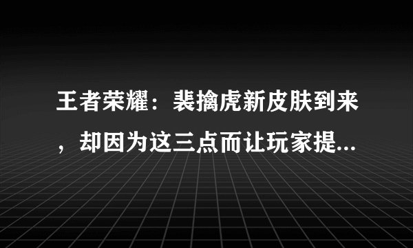 王者荣耀：裴擒虎新皮肤到来，却因为这三点而让玩家提不起兴趣