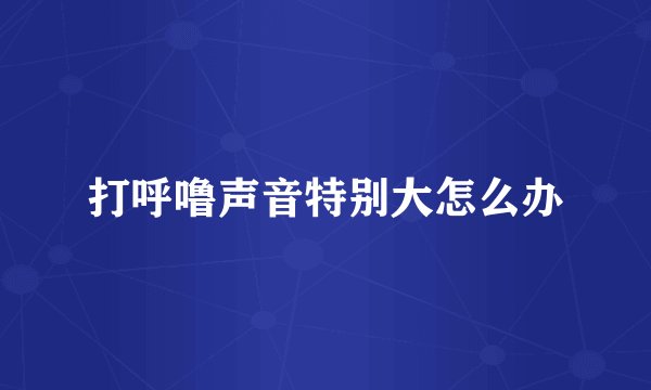打呼噜声音特别大怎么办