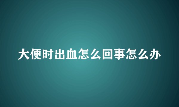大便时出血怎么回事怎么办