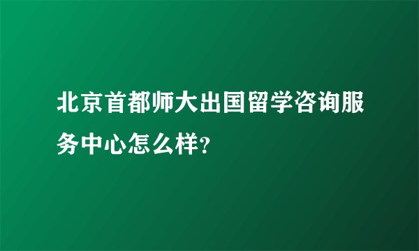 北京首都师大出国留学咨询服务中心怎么样？