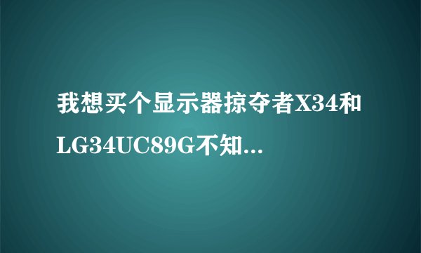 我想买个显示器掠夺者X34和LG34UC89G不知道该买那个？