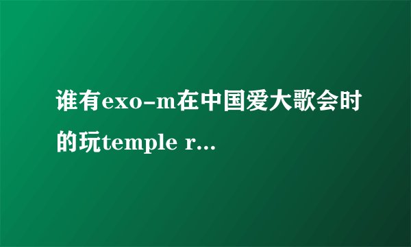 谁有exo-m在中国爱大歌会时的玩temple run的完整视频...