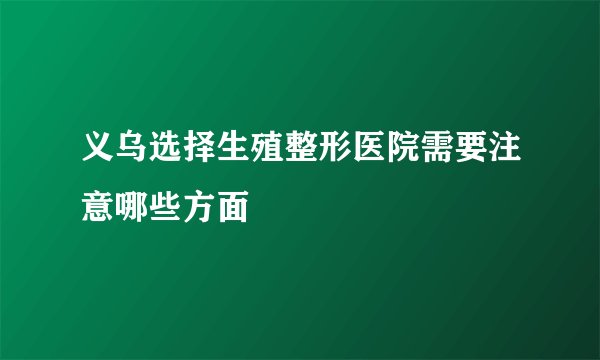 义乌选择生殖整形医院需要注意哪些方面
