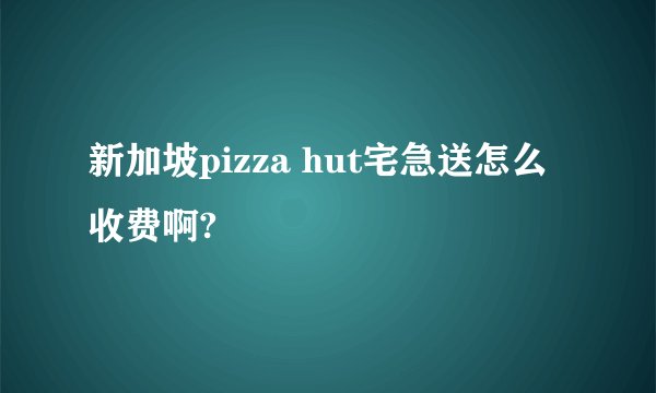 新加坡pizza hut宅急送怎么收费啊?