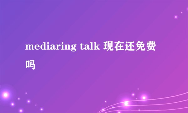 mediaring talk 现在还免费吗