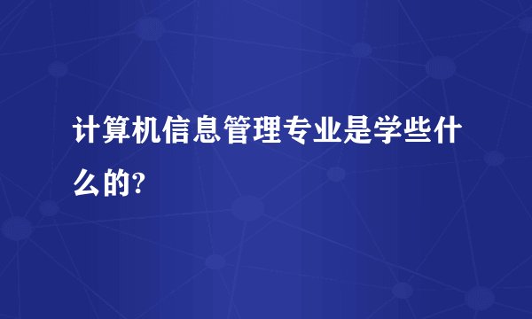 计算机信息管理专业是学些什么的?