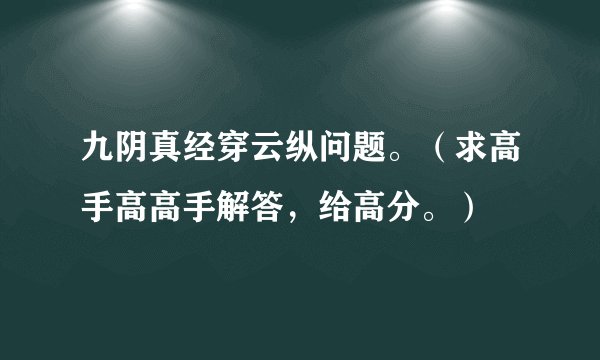 九阴真经穿云纵问题。（求高手高高手解答，给高分。）