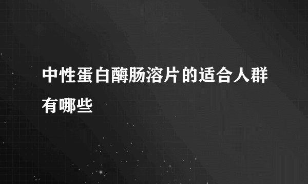 中性蛋白酶肠溶片的适合人群有哪些