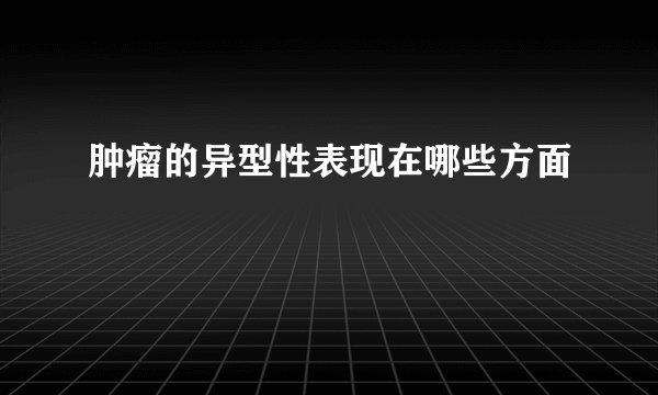 肿瘤的异型性表现在哪些方面