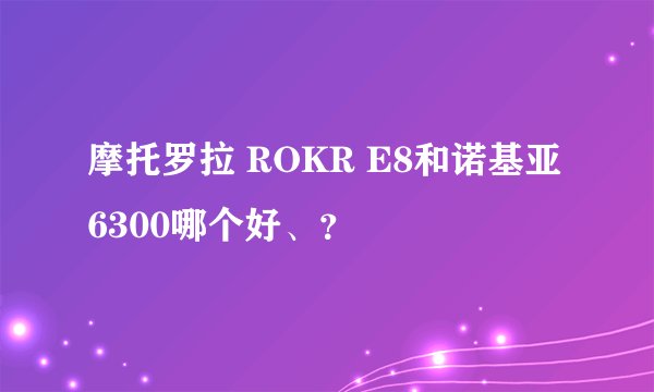 摩托罗拉 ROKR E8和诺基亚 6300哪个好、？
