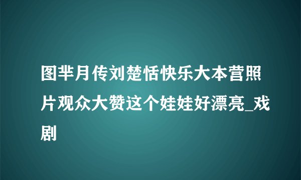图芈月传刘楚恬快乐大本营照片观众大赞这个娃娃好漂亮_戏剧