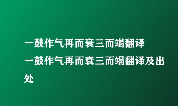 一鼓作气再而衰三而竭翻译 一鼓作气再而衰三而竭翻译及出处