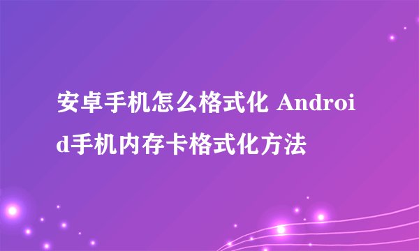安卓手机怎么格式化 Android手机内存卡格式化方法