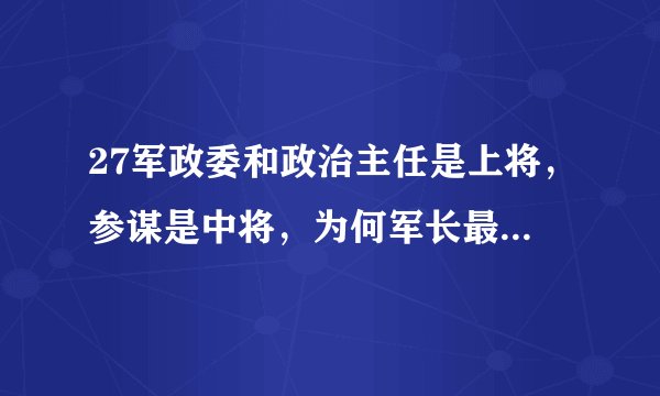 27军政委和政治主任是上将，参谋是中将，为何军长最低只是少将