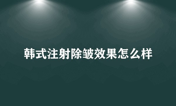 韩式注射除皱效果怎么样