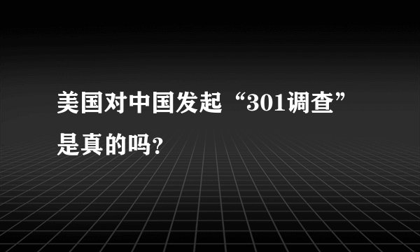美国对中国发起“301调查”是真的吗？