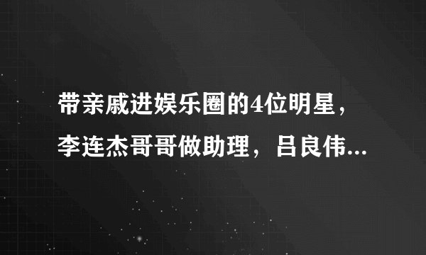 带亲戚进娱乐圈的4位明星，李连杰哥哥做助理，吕良伟儿子做安保