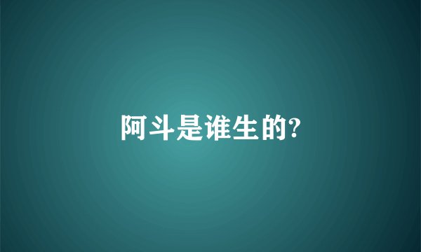 阿斗是谁生的?