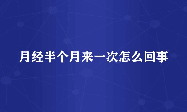 月经半个月来一次怎么回事