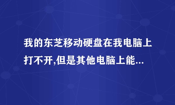 我的东芝移动硬盘在我电脑上打不开,但是其他电脑上能打开,求解,谢谢
