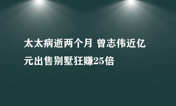 太太病逝两个月 曾志伟近亿元出售别墅狂赚25倍