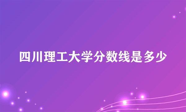 四川理工大学分数线是多少
