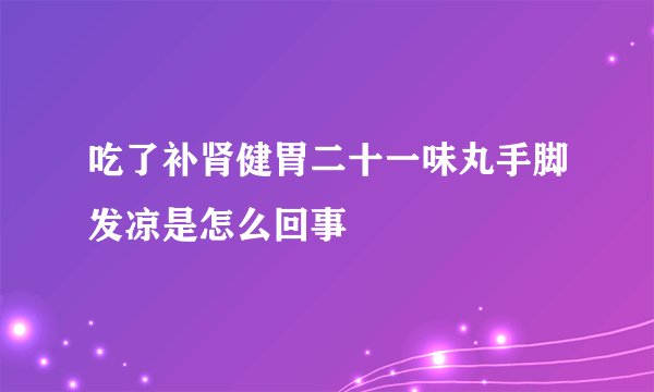 吃了补肾健胃二十一味丸手脚发凉是怎么回事