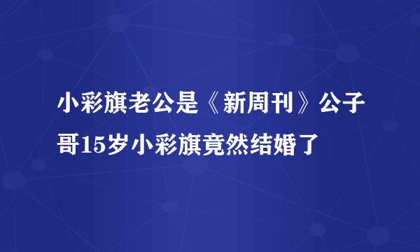 小彩旗老公是《新周刊》公子哥15岁小彩旗竟然结婚了