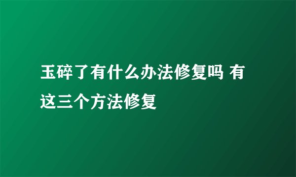 玉碎了有什么办法修复吗 有这三个方法修复