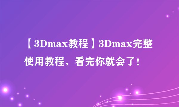 【3Dmax教程】3Dmax完整使用教程，看完你就会了！