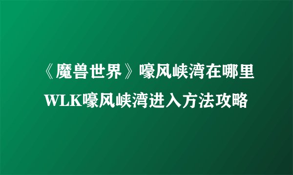 《魔兽世界》嚎风峡湾在哪里 WLK嚎风峡湾进入方法攻略