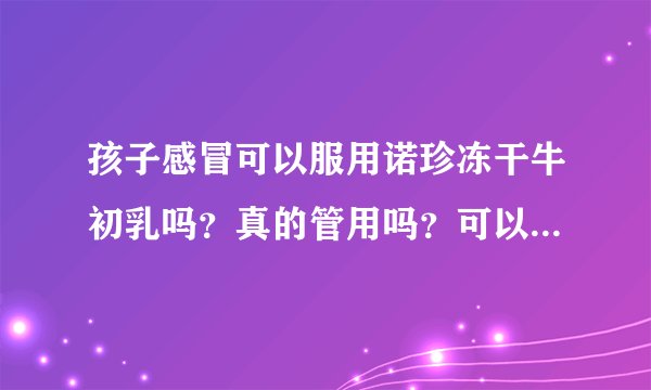孩子感冒可以服用诺珍冻干牛初乳吗？真的管用吗？可以...