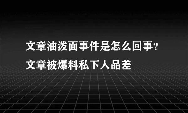 文章油泼面事件是怎么回事？文章被爆料私下人品差