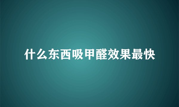 什么东西吸甲醛效果最快