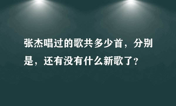张杰唱过的歌共多少首，分别是，还有没有什么新歌了？