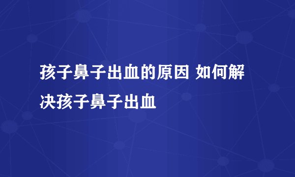 孩子鼻子出血的原因 如何解决孩子鼻子出血