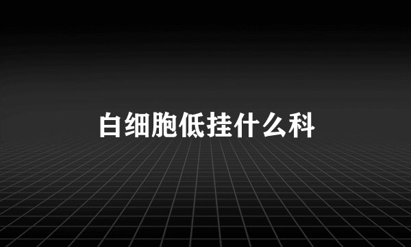 白细胞低挂什么科