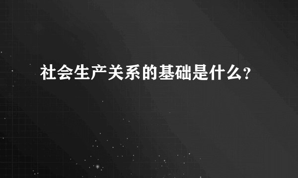 社会生产关系的基础是什么？