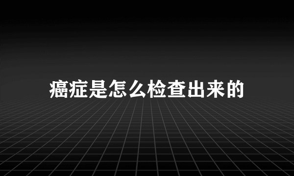 癌症是怎么检查出来的