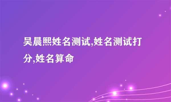 吴晨熙姓名测试,姓名测试打分,姓名算命