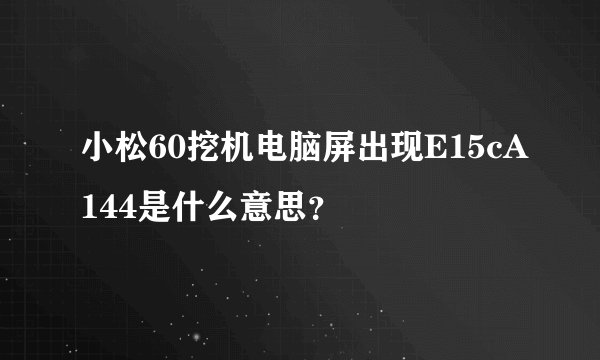 小松60挖机电脑屏出现E15cA144是什么意思？