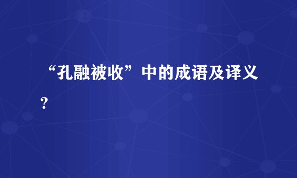 “孔融被收”中的成语及译义？
