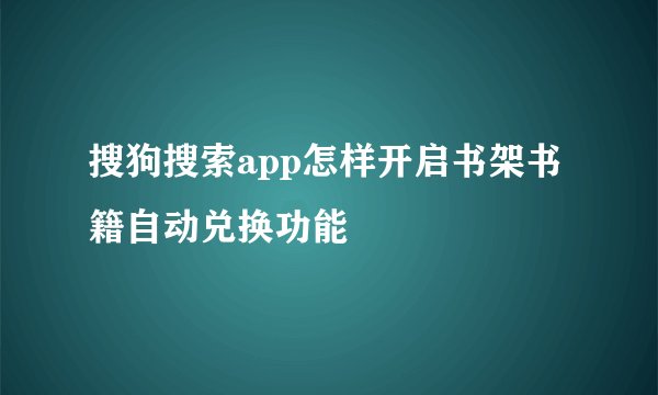 搜狗搜索app怎样开启书架书籍自动兑换功能