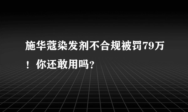 施华蔻染发剂不合规被罚79万！你还敢用吗？
