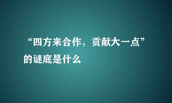 “四方来合作，贡献大一点”的谜底是什么