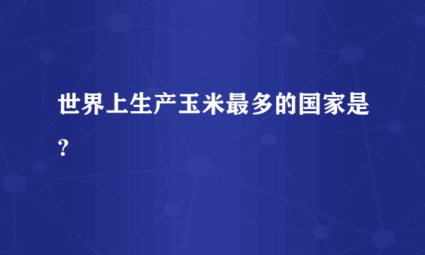 世界上生产玉米最多的国家是？